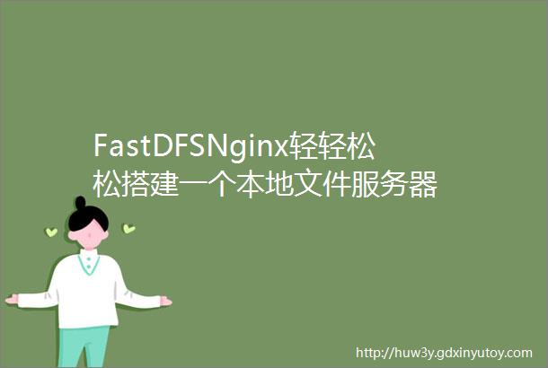 FastDFSNginx轻轻松松搭建一个本地文件服务器