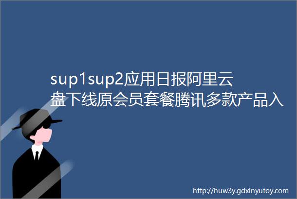 sup1sup2应用日报阿里云盘下线原会员套餐腾讯多款产品入藏中国国家版本馆